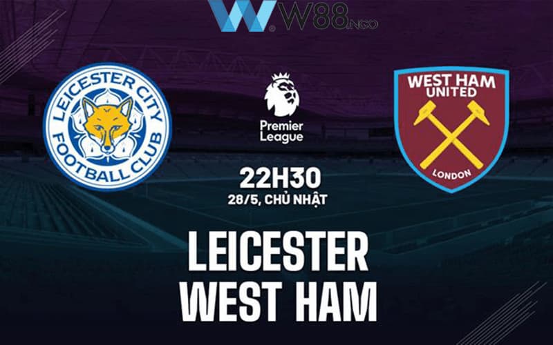 Nhận định trận đấu giữa Leicester vs West Ham tại vòng 38 Ngoại Hạng Anh 2022/23