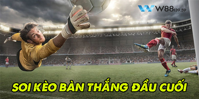 Khai Thác Lợi Nhuận Từ Kèo Bàn Thắng Đầu Cuối – Cách Thức Chơi Khôn Ngoan 7 Cách soi kèo bàn thắng đầu tiên, cuối cùng chuẩn xác